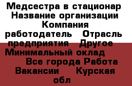 Медсестра в стационар › Название организации ­ Компания-работодатель › Отрасль предприятия ­ Другое › Минимальный оклад ­ 25 000 - Все города Работа » Вакансии   . Курская обл.